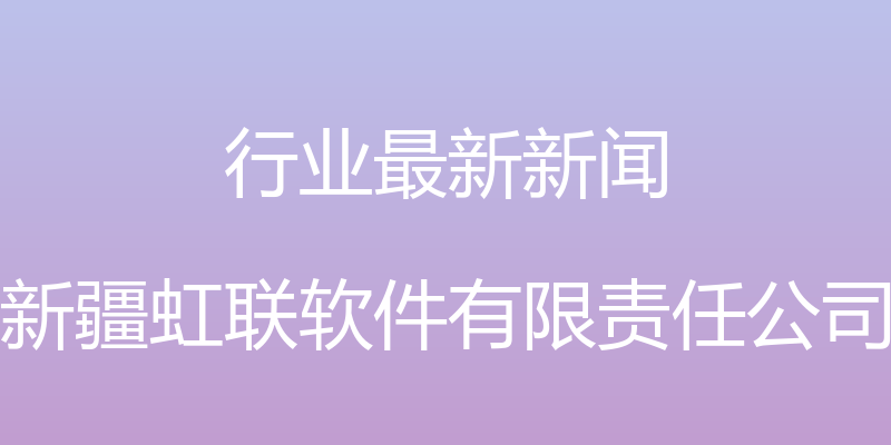 行业最新新闻 - 新疆虹联软件有限责任公司